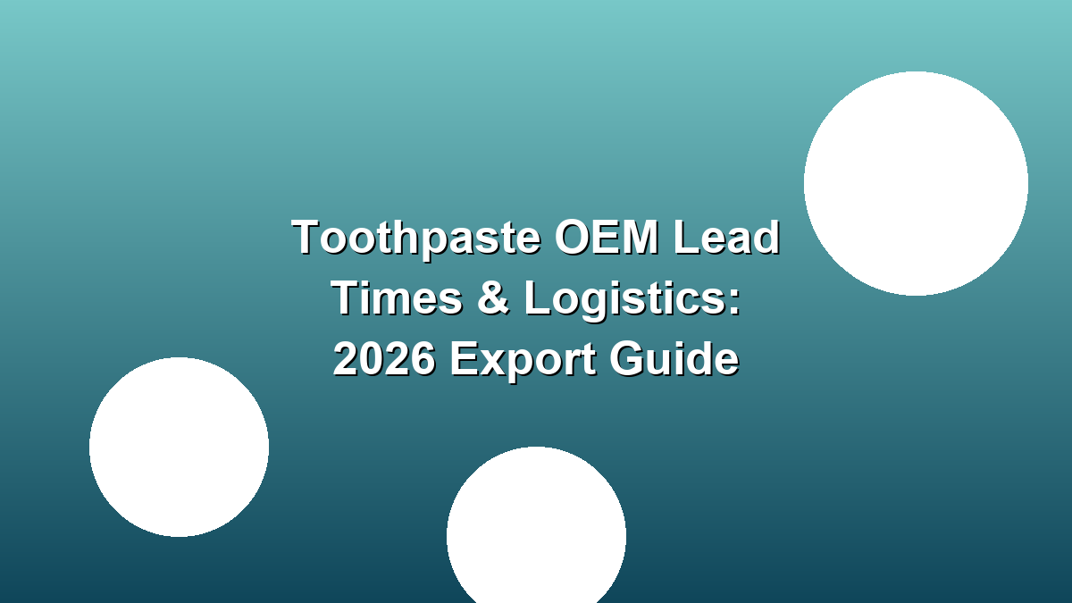Toothpaste OEM lead times logistics 2026 export guide B2B buyers